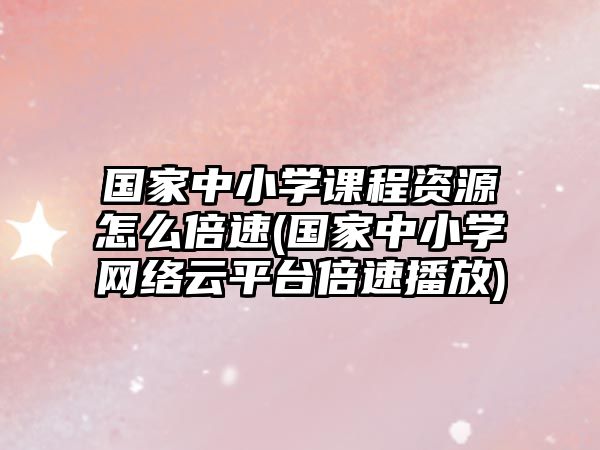 國家中小學(xué)課程資源怎么倍速(國家中小學(xué)網(wǎng)絡(luò)云平臺倍速播放)