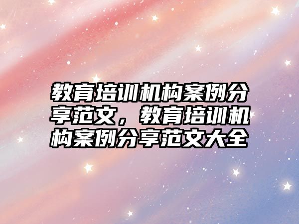 教育培訓(xùn)機(jī)構(gòu)案例分享范文，教育培訓(xùn)機(jī)構(gòu)案例分享范文大全