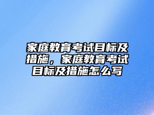 家庭教育考試目標(biāo)及措施，家庭教育考試目標(biāo)及措施怎么寫(xiě)