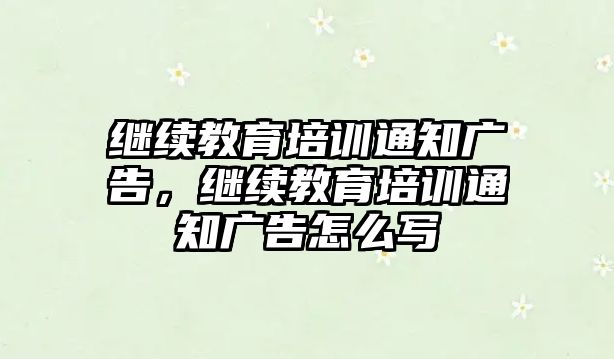 繼續(xù)教育培訓通知廣告，繼續(xù)教育培訓通知廣告怎么寫