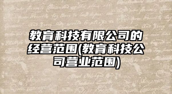 教育科技有限公司的經(jīng)營范圍(教育科技公司營業(yè)范圍)