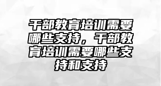 干部教育培訓(xùn)需要哪些支持，干部教育培訓(xùn)需要哪些支持和支持