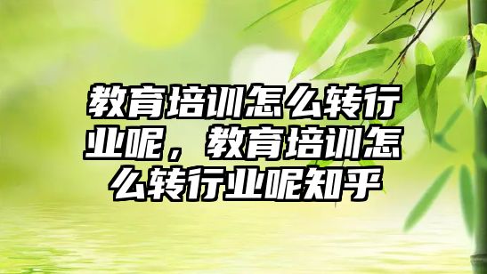 教育培訓怎么轉行業(yè)呢，教育培訓怎么轉行業(yè)呢知乎