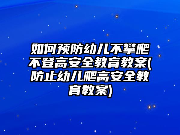 如何預(yù)防幼兒不攀爬不登高安全教育教案(防止幼兒爬高安全教育教案)