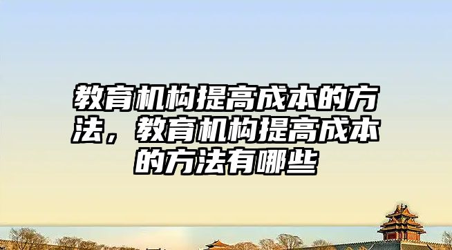 教育機構(gòu)提高成本的方法，教育機構(gòu)提高成本的方法有哪些