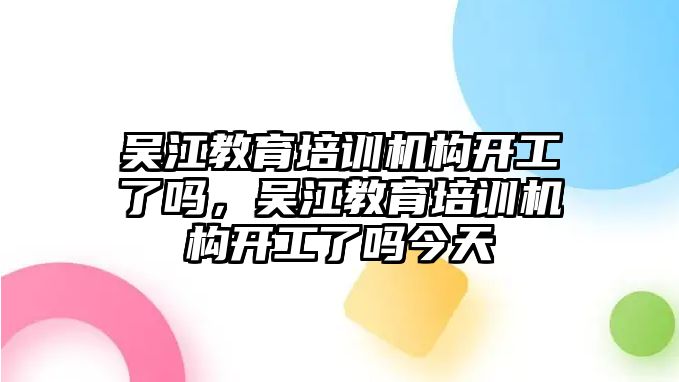 吳江教育培訓(xùn)機(jī)構(gòu)開工了嗎，吳江教育培訓(xùn)機(jī)構(gòu)開工了嗎今天