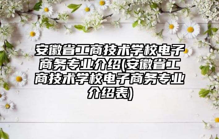 安徽省工商技術(shù)學(xué)校電子商務(wù)專業(yè)介紹(安徽省工商技術(shù)學(xué)校電子商務(wù)專業(yè)介紹表)