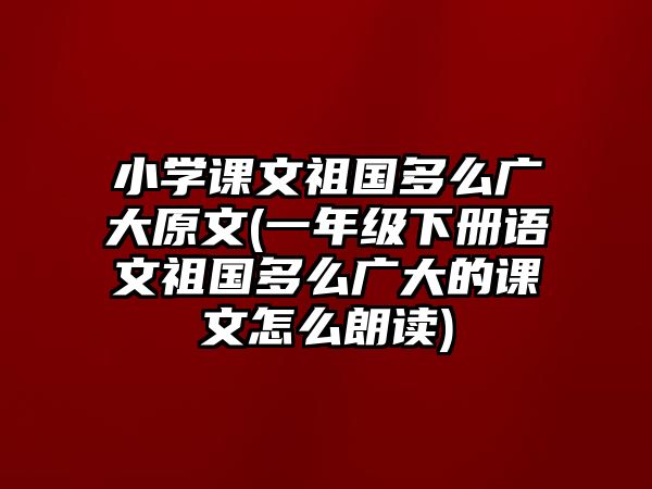 小學(xué)課文祖國(guó)多么廣大原文(一年級(jí)下冊(cè)語(yǔ)文祖國(guó)多么廣大的課文怎么朗讀)