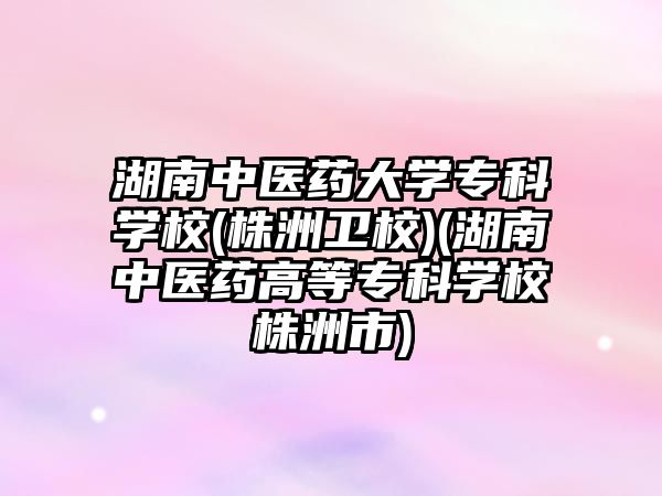 湖南中醫(yī)藥大學(xué)專科學(xué)校(株洲衛(wèi)校)(湖南中醫(yī)藥高等專科學(xué)校株洲市)