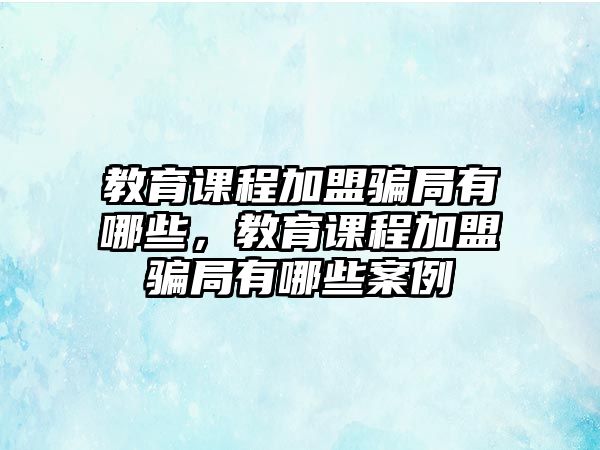 教育課程加盟騙局有哪些，教育課程加盟騙局有哪些案例