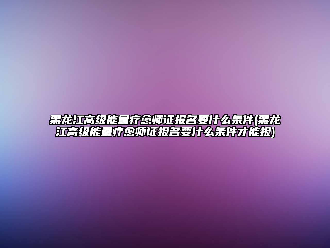 黑龍江高級能量療愈師證報名要什么條件(黑龍江高級能量療愈師證報名要什么條件才能報)