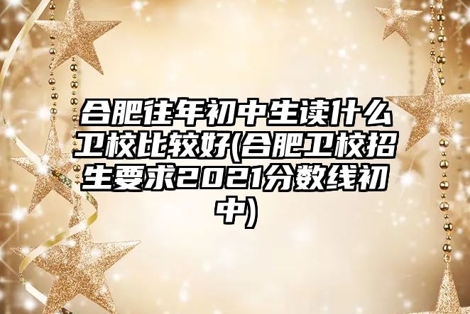 合肥往年初中生讀什么衛(wèi)校比較好(合肥衛(wèi)校招生要求2021分數(shù)線初中)