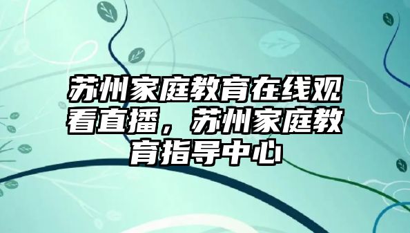 蘇州家庭教育在線觀看直播，蘇州家庭教育指導(dǎo)中心