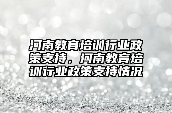 河南教育培訓行業(yè)政策支持，河南教育培訓行業(yè)政策支持情況