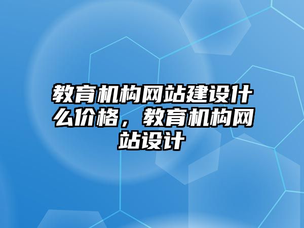 教育機(jī)構(gòu)網(wǎng)站建設(shè)什么價(jià)格，教育機(jī)構(gòu)網(wǎng)站設(shè)計(jì)