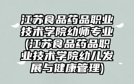 江蘇食品藥品職業(yè)技術學院幼師專業(yè)(江蘇食品藥品職業(yè)技術學院幼兒發(fā)展與健康管理)