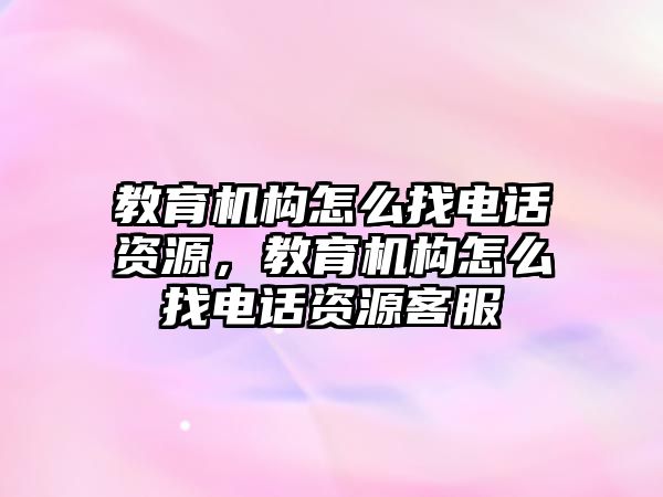 教育機構(gòu)怎么找電話資源，教育機構(gòu)怎么找電話資源客服