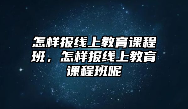 怎樣報(bào)線上教育課程班，怎樣報(bào)線上教育課程班呢