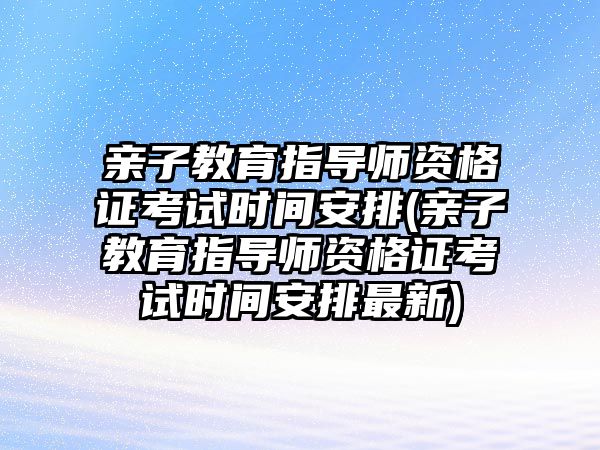 親子教育指導師資格證考試時間安排(親子教育指導師資格證考試時間安排最新)