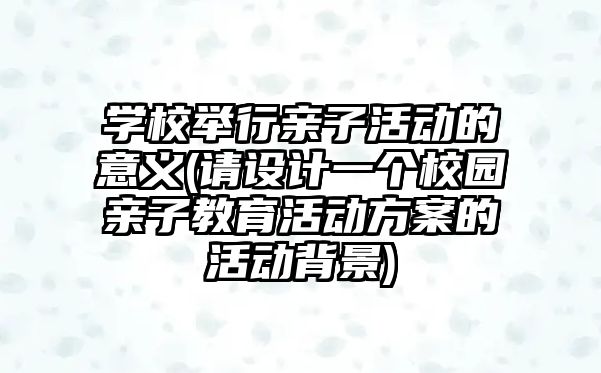 學(xué)校舉行親子活動的意義(請設(shè)計一個校園親子教育活動方案的活動背景)