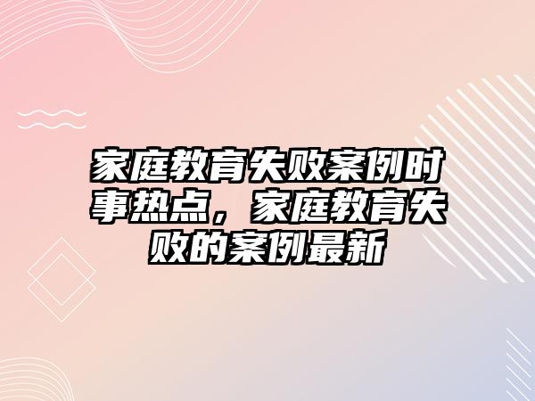 家庭教育失敗案例時事熱點，家庭教育失敗的案例最新