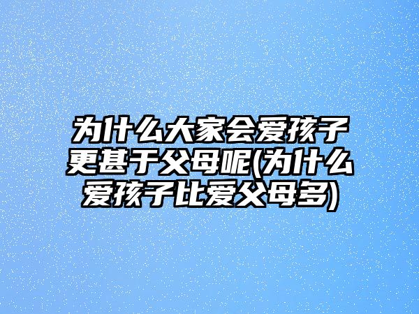 為什么大家會愛孩子更甚于父母呢(為什么愛孩子比愛父母多)