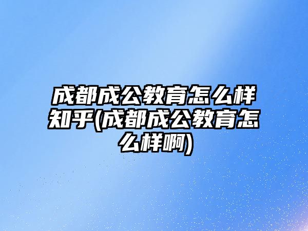 成都成公教育怎么樣知乎(成都成公教育怎么樣啊)