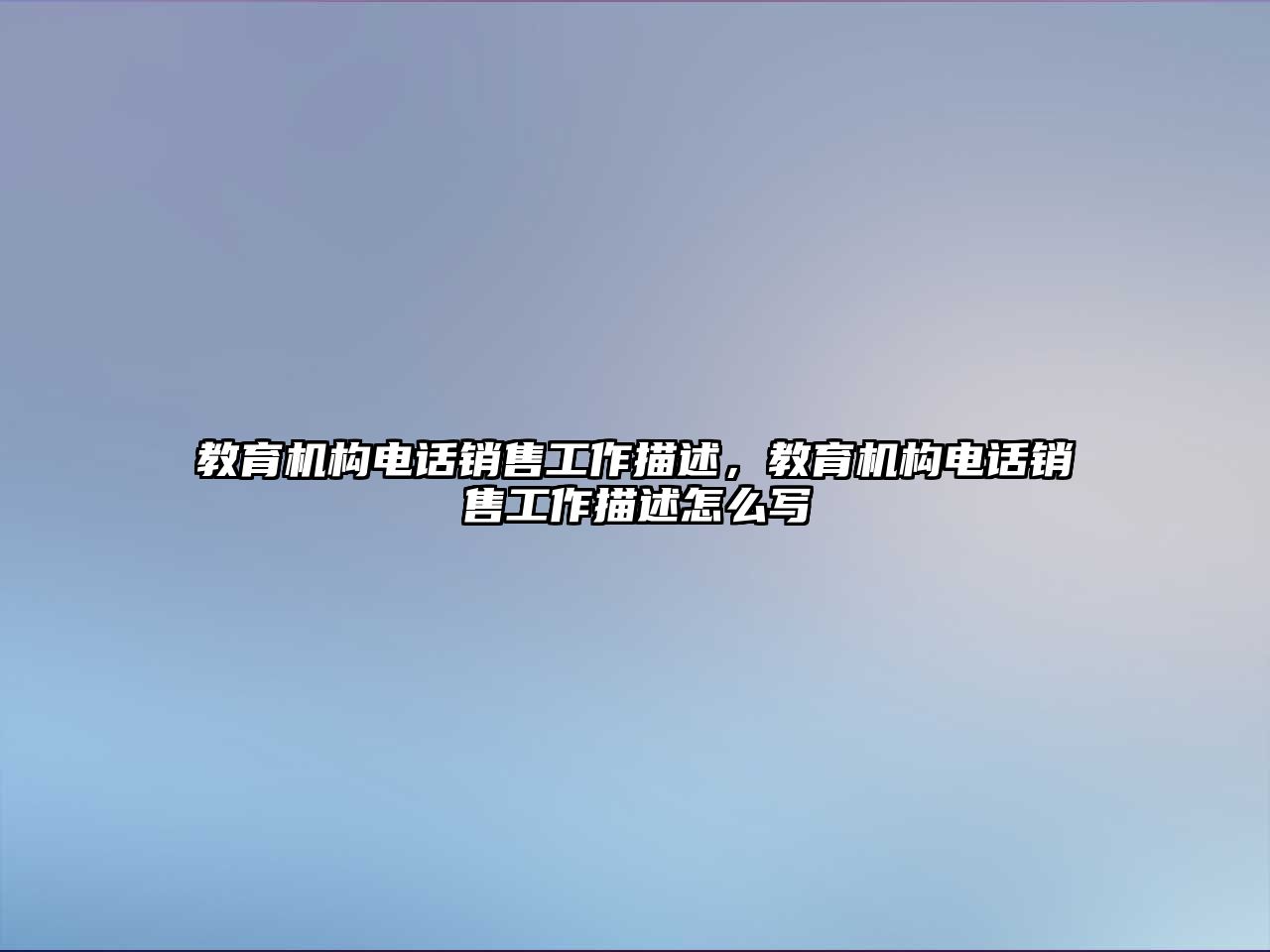 教育機構電話銷售工作描述，教育機構電話銷售工作描述怎么寫