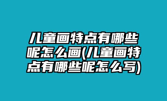 兒童畫特點有哪些呢怎么畫(兒童畫特點有哪些呢怎么寫)