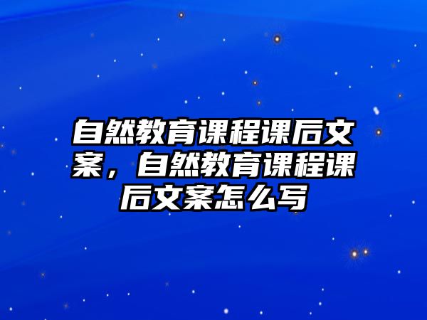 自然教育課程課后文案，自然教育課程課后文案怎么寫