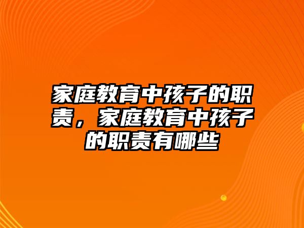 家庭教育中孩子的職責，家庭教育中孩子的職責有哪些