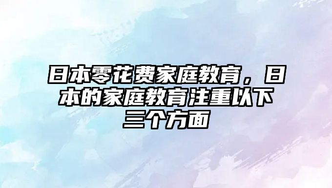 日本零花費家庭教育，日本的家庭教育注重以下三個方面