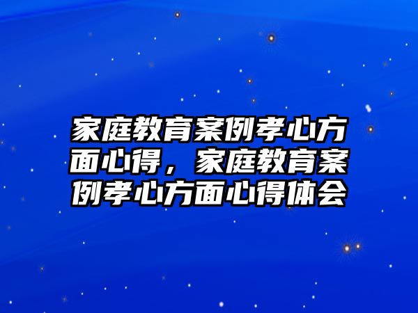 家庭教育案例孝心方面心得，家庭教育案例孝心方面心得體會