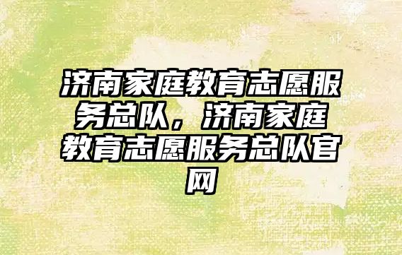 濟南家庭教育志愿服務(wù)總隊，濟南家庭教育志愿服務(wù)總隊官網(wǎng)