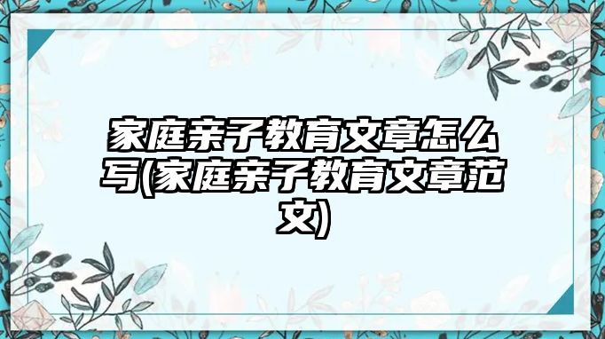 家庭親子教育文章怎么寫(家庭親子教育文章范文)