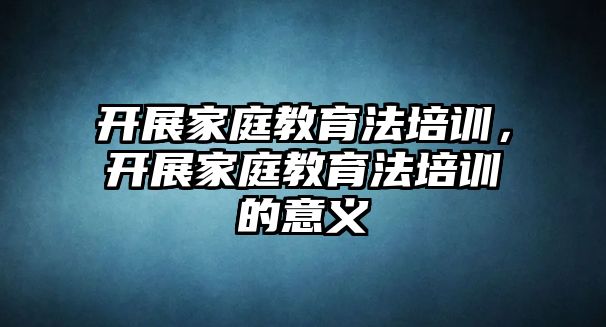 開展家庭教育法培訓，開展家庭教育法培訓的意義