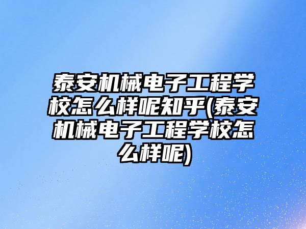 泰安機械電子工程學校怎么樣呢知乎(泰安機械電子工程學校怎么樣呢)