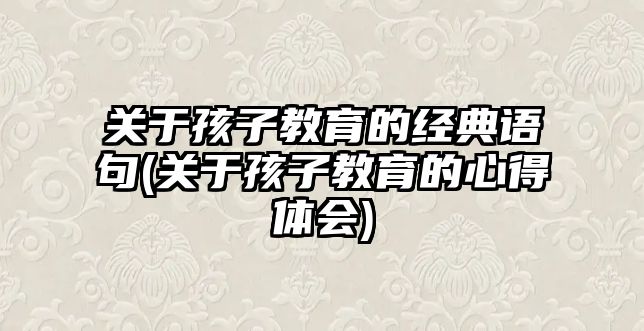 關于孩子教育的經(jīng)典語句(關于孩子教育的心得體會)