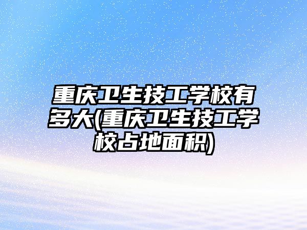 重慶衛(wèi)生技工學(xué)校有多大(重慶衛(wèi)生技工學(xué)校占地面積)