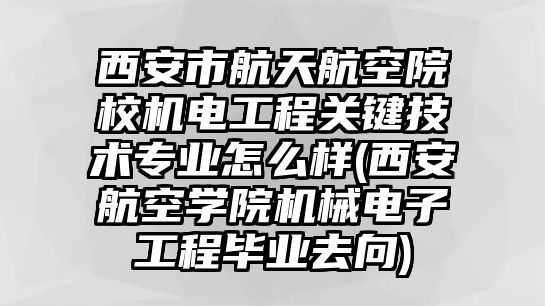 西安市航天航空院校機(jī)電工程關(guān)鍵技術(shù)專業(yè)怎么樣(西安航空學(xué)院機(jī)械電子工程畢業(yè)去向)