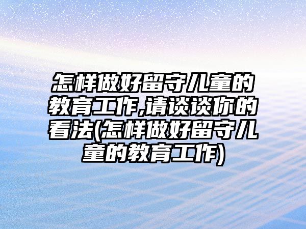 怎樣做好留守兒童的教育工作,請(qǐng)談?wù)勀愕目捶?怎樣做好留守兒童的教育工作)