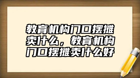 教育機構(gòu)門口擺攤賣什么，教育機構(gòu)門口擺攤賣什么好