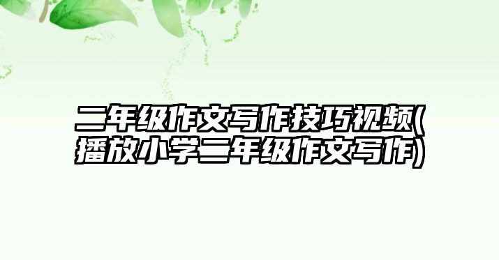 二年級(jí)作文寫作技巧視頻(播放小學(xué)二年級(jí)作文寫作)