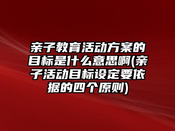 親子教育活動方案的目標是什么意思啊(親子活動目標設定要依據(jù)的四個原則)