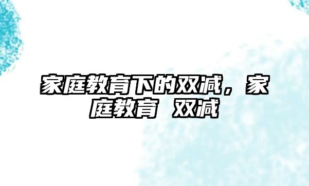 家庭教育下的雙減，家庭教育 雙減