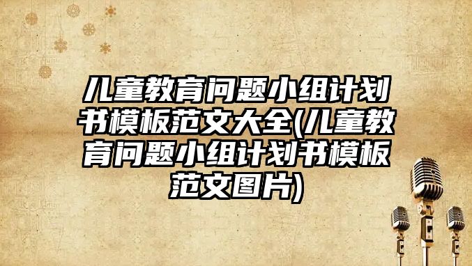 兒童教育問題小組計劃書模板范文大全(兒童教育問題小組計劃書模板范文圖片)