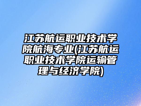 江蘇航運職業(yè)技術學院航海專業(yè)(江蘇航運職業(yè)技術學院運輸管理與經濟學院)