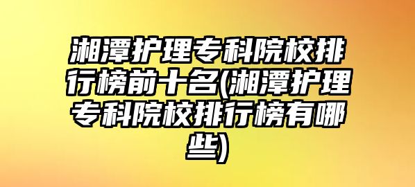 湘潭護(hù)理專科院校排行榜前十名(湘潭護(hù)理專科院校排行榜有哪些)