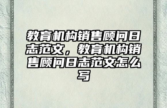 教育機構銷售顧問日志范文，教育機構銷售顧問日志范文怎么寫