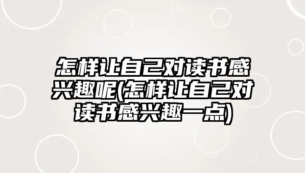 怎樣讓自己對讀書感興趣呢(怎樣讓自己對讀書感興趣一點)